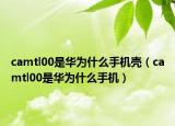 camtl00是华为什么手机壳（camtl00是华为什么手机）