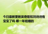今日最新更新吴奇隆和刘诗诗有宝宝了吗 哪一年结婚的