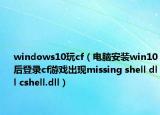 windows10玩cf（电脑安装win10后登录cf游戏出现missing shell dll cshell.dll）