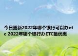 今日更新2022年哪个银行可以办etc 2022年哪个银行办ETC最优惠