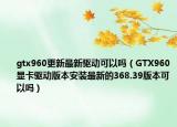 gtx960更新最新驱动可以吗（GTX960显卡驱动版本安装最新的368.39版本可以吗）