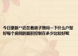 今日更新**近在看房子想问一下什么户型好每个房间的面积控制在多少比较好呢