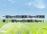 一加9pro对比魅族18pro评测视频（一加9pro对比魅族18pro）