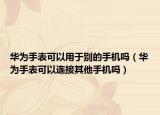华为手表可以用于别的手机吗（华为手表可以连接其他手机吗）
