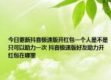 今日更新抖音极速版开红包一个人是不是只可以助力一次 抖音极速版好友助力开红包在哪里