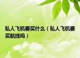私人飞机要买什么（私人飞机要买航线吗）