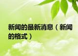 新闻的最新消息（新闻的格式）