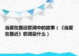 当爱在靠近歌词中的故事（《当爱在靠近》歌词是什么）