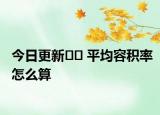 今日更新﻿﻿ 平均容积率怎么算
