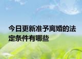 今日更新准予离婚的法定条件有哪些