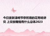 今日更新清明节祭祀用的花有啥讲究 上坟放鞭炮有什么忌讳2023