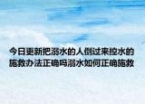 今日更新把溺水的人倒过来控水的施救办法正确吗溺水如何正确施救