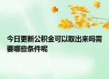 今日更新公积金可以取出来吗需要哪些条件呢