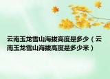 云南玉龙雪山海拔高度是多少（云南玉龙雪山海拔高度是多少米）