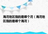 海湾地区指的是哪个湾（海湾地区指的是哪个海湾）