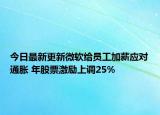 今日最新更新微软给员工加薪应对通胀 年股票激励上调25%