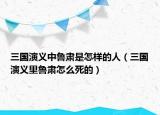 三国演义中鲁肃是怎样的人（三国演义里鲁肃怎么死的）