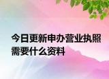 今日更新申办营业执照需要什么资料