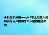 今日更新荣耀magic3怎么设置人脸解锁给用户提供非常不错的性能体验