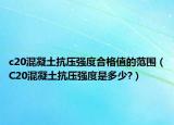 c20混凝土抗压强度合格值的范围（C20混凝土抗压强度是多少?）
