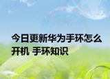 今日更新华为手环怎么开机 手环知识