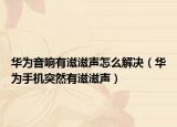 华为音响有滋滋声怎么解决（华为手机突然有滋滋声）