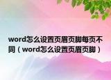 word怎么设置页眉页脚每页不同（word怎么设置页眉页脚）