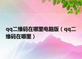 qq二维码在哪里电脑版（qq二维码在哪里）