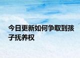 今日更新如何争取到孩子抚养权