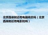 北京西单附近有电脑椅卖吗（北京西单附近有电影院吗）