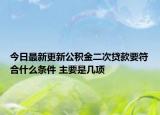 今日最新更新公积金二次贷款要符合什么条件 主要是几项