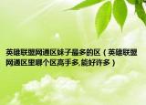 英雄联盟网通区妹子最多的区（英雄联盟网通区里哪个区高手多,能好许多）