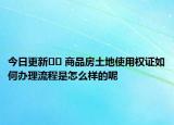 今日更新﻿﻿ 商品房土地使用权证如何办理流程是怎么样的呢