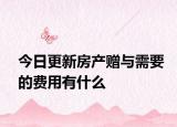 今日更新房产赠与需要的费用有什么