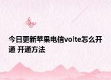 今日更新苹果电信volte怎么开通 开通方法