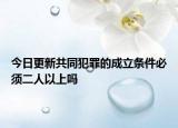 今日更新共同犯罪的成立条件必须二人以上吗
