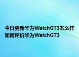 今日更新华为WatchGT3怎么样如何评价华为WatchGT3