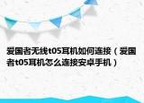 爱国者无线t05耳机如何连接（爱国者t05耳机怎么连接安卓手机）