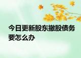 今日更新股东撤股债务要怎么办