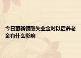 今日更新领取失业金对以后养老金有什么影响