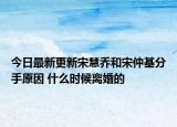 今日最新更新宋慧乔和宋仲基分手原因 什么时候离婚的