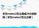 华为matex2怎么调成24小时时间（华为matex2怎么分屏）