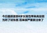 今日最新更新6岁女孩性早熟竟是因为吃了这东西 后果很严重要注意了