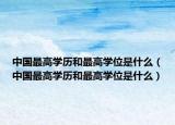 中国最高学历和最高学位是什么（中国最高学历和最高学位是什么）