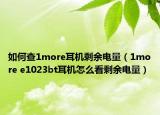 如何查1more耳机剩余电量（1more e1023bt耳机怎么看剩余电量）