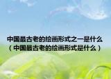 中国最古老的绘画形式之一是什么（中国最古老的绘画形式是什么）