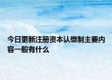 今日更新注册资本认缴制主要内容一般有什么