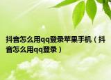 抖音怎么用qq登录苹果手机（抖音怎么用qq登录）