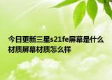 今日更新三星s21fe屏幕是什么材质屏幕材质怎么样