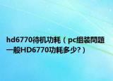 hd6770待机功耗（pc组装問題 一般HD6770功耗多少?）